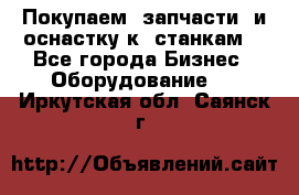 Покупаем  запчасти  и оснастку к  станкам. - Все города Бизнес » Оборудование   . Иркутская обл.,Саянск г.